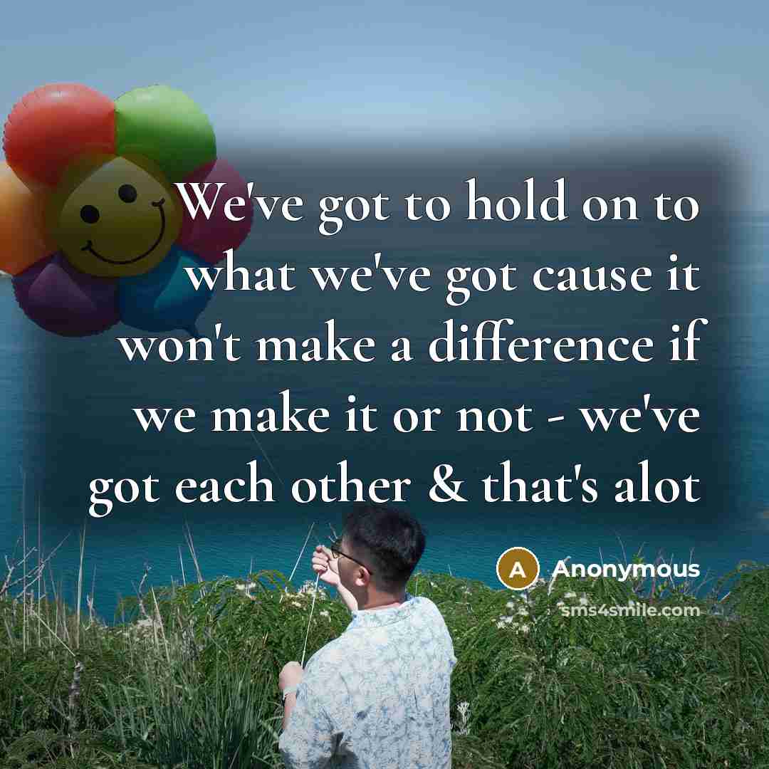 “We`ve got to hold on to what we`ve got cause…” quote by Anonymous