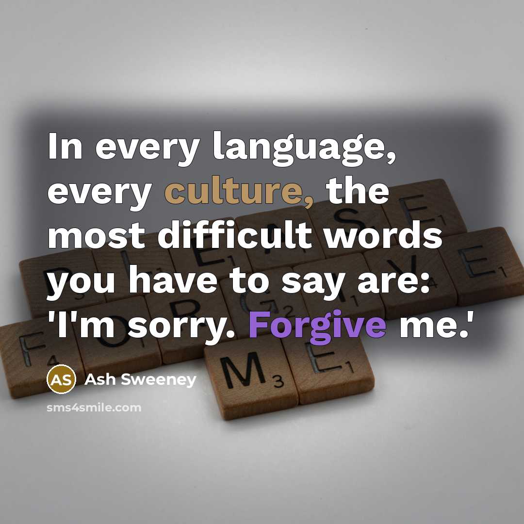 “In every language, every culture, the most difficult words you have to say are: 'I'm sorry. Forgive me.'” quote by Ash Sweeney