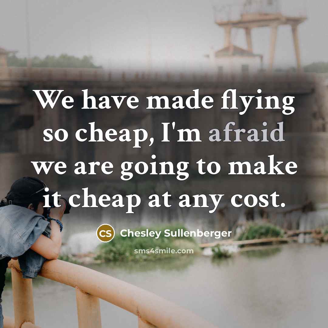 “We have made flying so cheap, I'm afraid we are going to make it cheap at any cost.” quote by Chesley Sullenberger