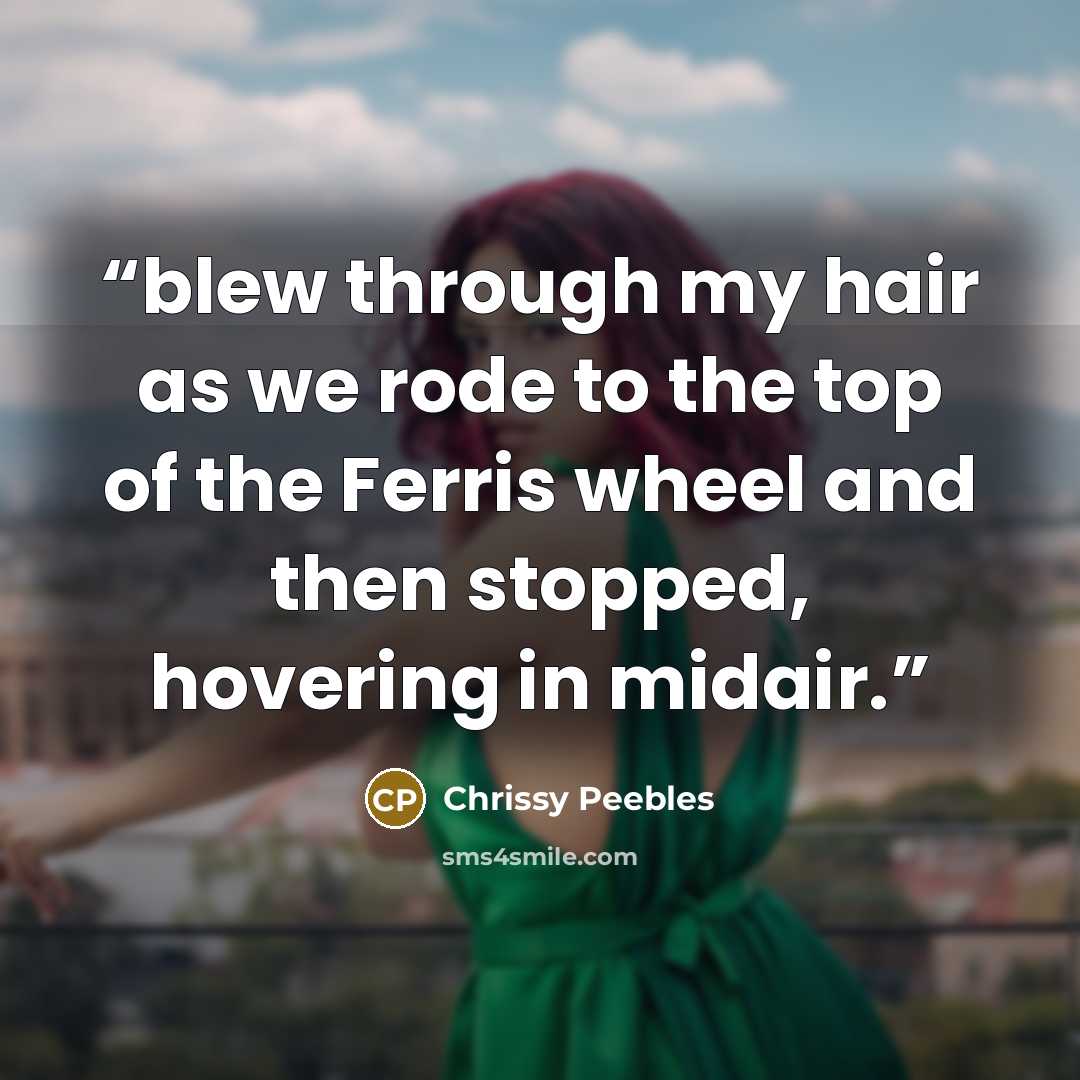 “blew through my hair as we rode to the top of the Ferris wheel and then stopped, hovering in midair.” quote by Chrissy Peebles