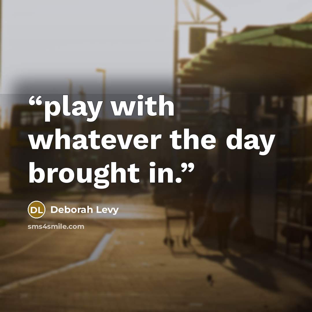 “play with whatever the day brought in.” quote by Deborah Levy