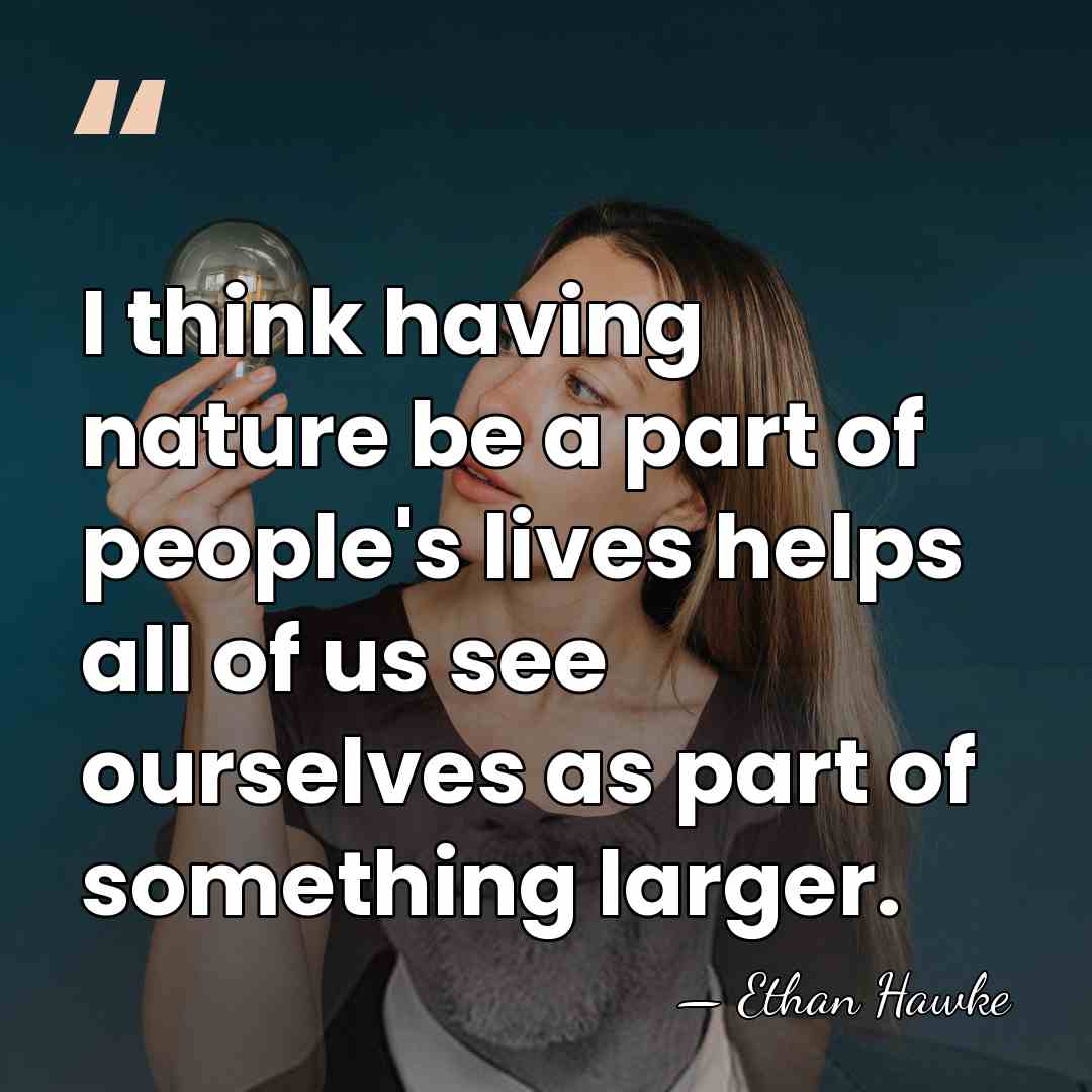 I think having nature be a part of people's lives helps all&hellip; - Ethan Hawke