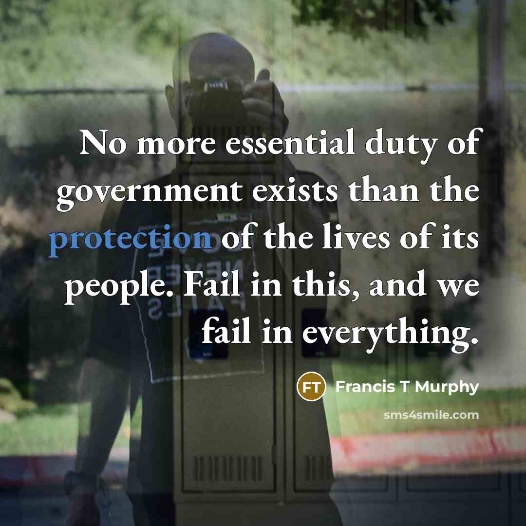 “No more essential duty of government exists than the protection of the lives of its people. Fail in this, and we fail in everything.” quote by Francis T Murphy