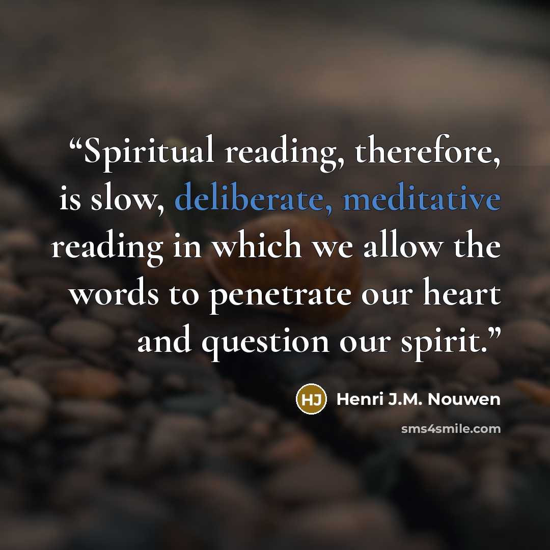 “Spiritual reading, therefore, is slow, deliberate, meditative reading in which we allow the words to penetrate our heart and question our spirit.” quote by Henri J.M. Nouwen