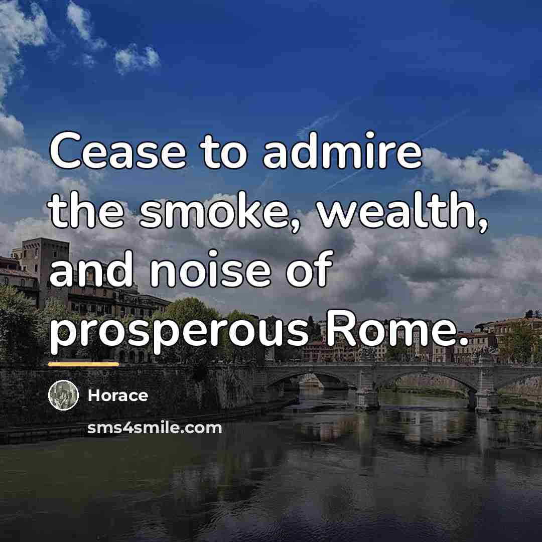 “Cease to admire the smoke, wealth, and noise of prosperous…” quote by Horace