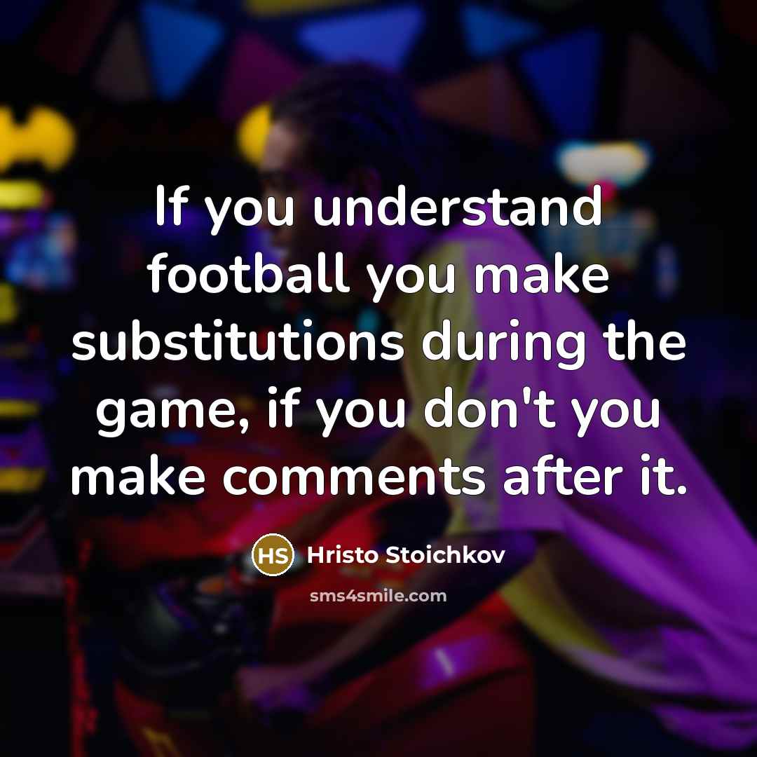 “If you understand football you make substitutions during the game,…” quote by Hristo Stoichkov