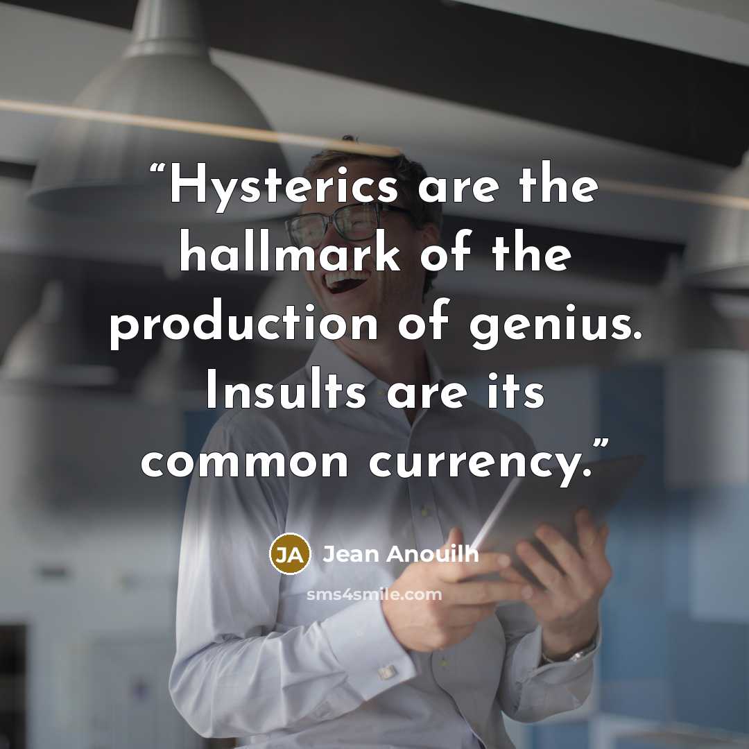 “Hysterics are the hallmark of the production of genius. Insults are its common currency.” quote by Jean Anouilh