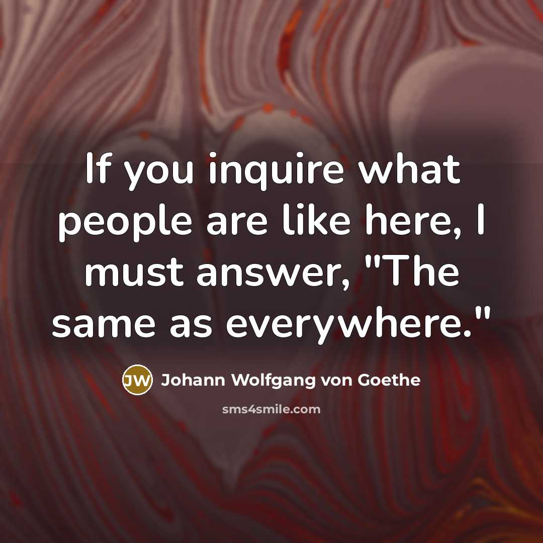 “If you inquire what people are like here, I must answer, "The same as everywhere."” quote by Johann Wolfgang von Goethe