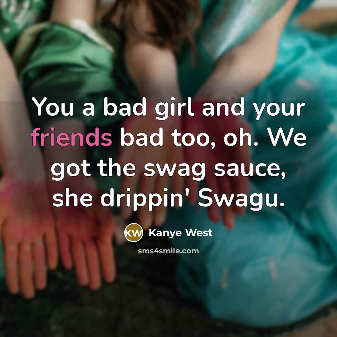 “You a bad girl and your friends bad too, oh.…” quote by Kanye West