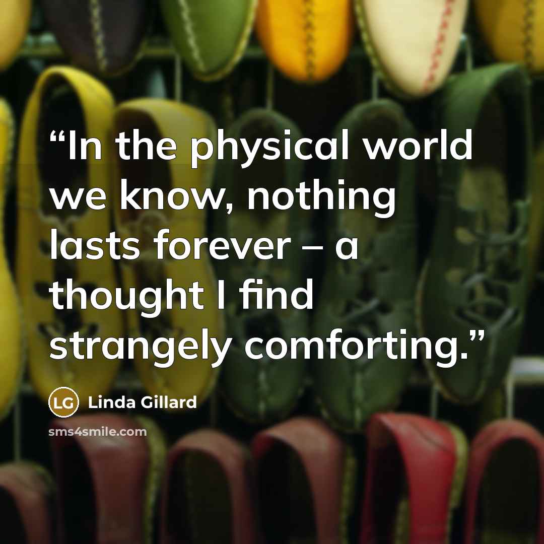 “In the physical world we know, nothing lasts forever – a thought I find strangely comforting.” quote by Linda Gillard