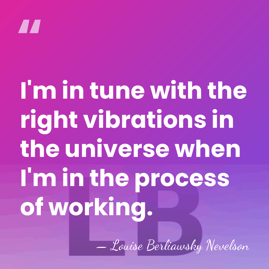 I'm in tune with the right vibrations in the universe when I'm&hellip; - Louise Berliawsky Nevelson