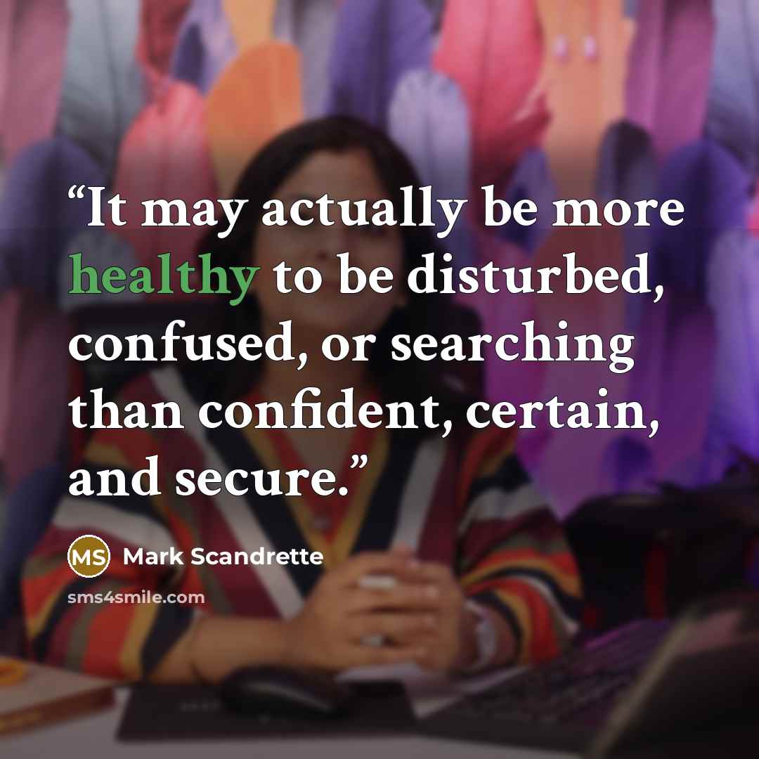 “It may actually be more healthy to be disturbed, confused, or searching than confident, certain, and secure.” quote by Mark Scandrette