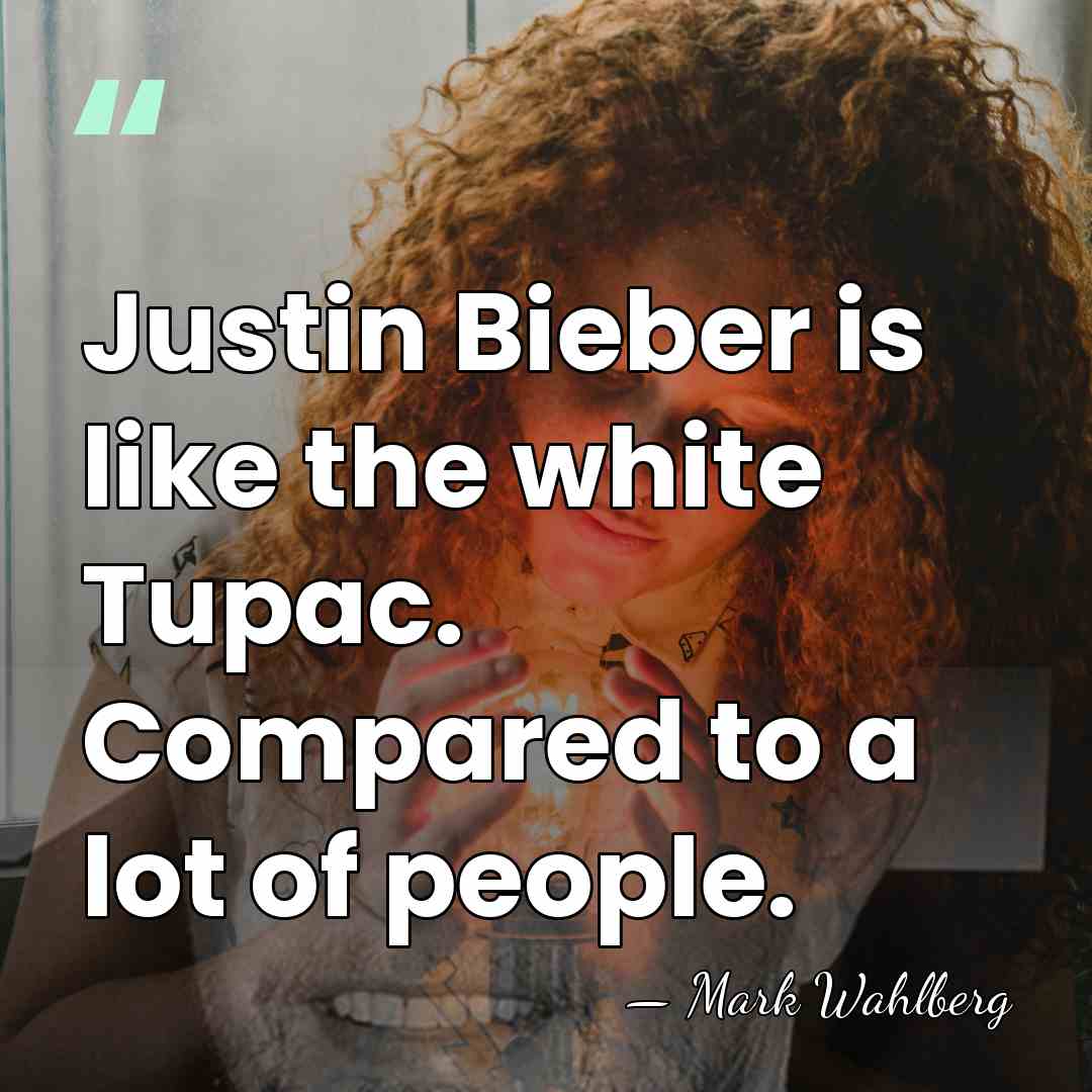 Justin Bieber is like the white Tupac. Compared to a lot of&hellip; - Mark Wahlberg