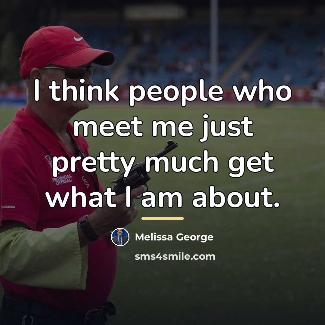 “I think people who meet me just pretty much get…” quote by Melissa George