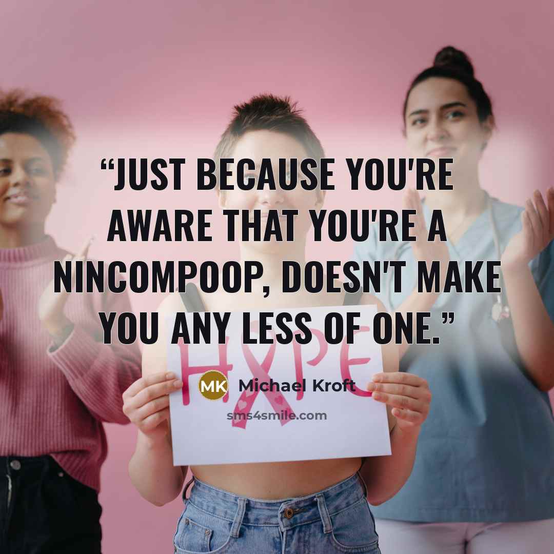 “Just because you're aware that you're a nincompoop, doesn't make you any less of one.” quote by Michael Kroft