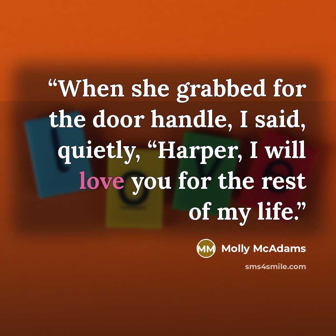 “When she grabbed for the door handle, I said, quietly, “Harper, I will love you for the rest of my life.” quote by Molly McAdams