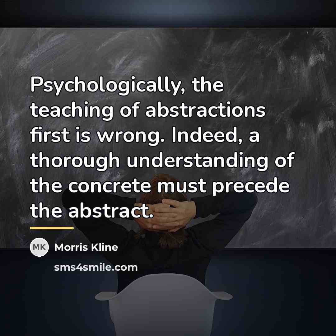 “Psychologically, the teaching of abstractions first is wrong. Indeed, a…” quote by Morris Kline