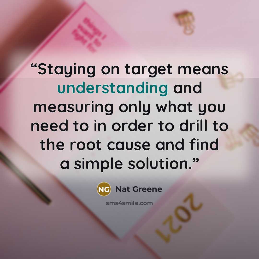 “Staying on target means understanding and measuring only what you need to in order to drill to the root cause and find a simple solution.” quote by Nat Greene