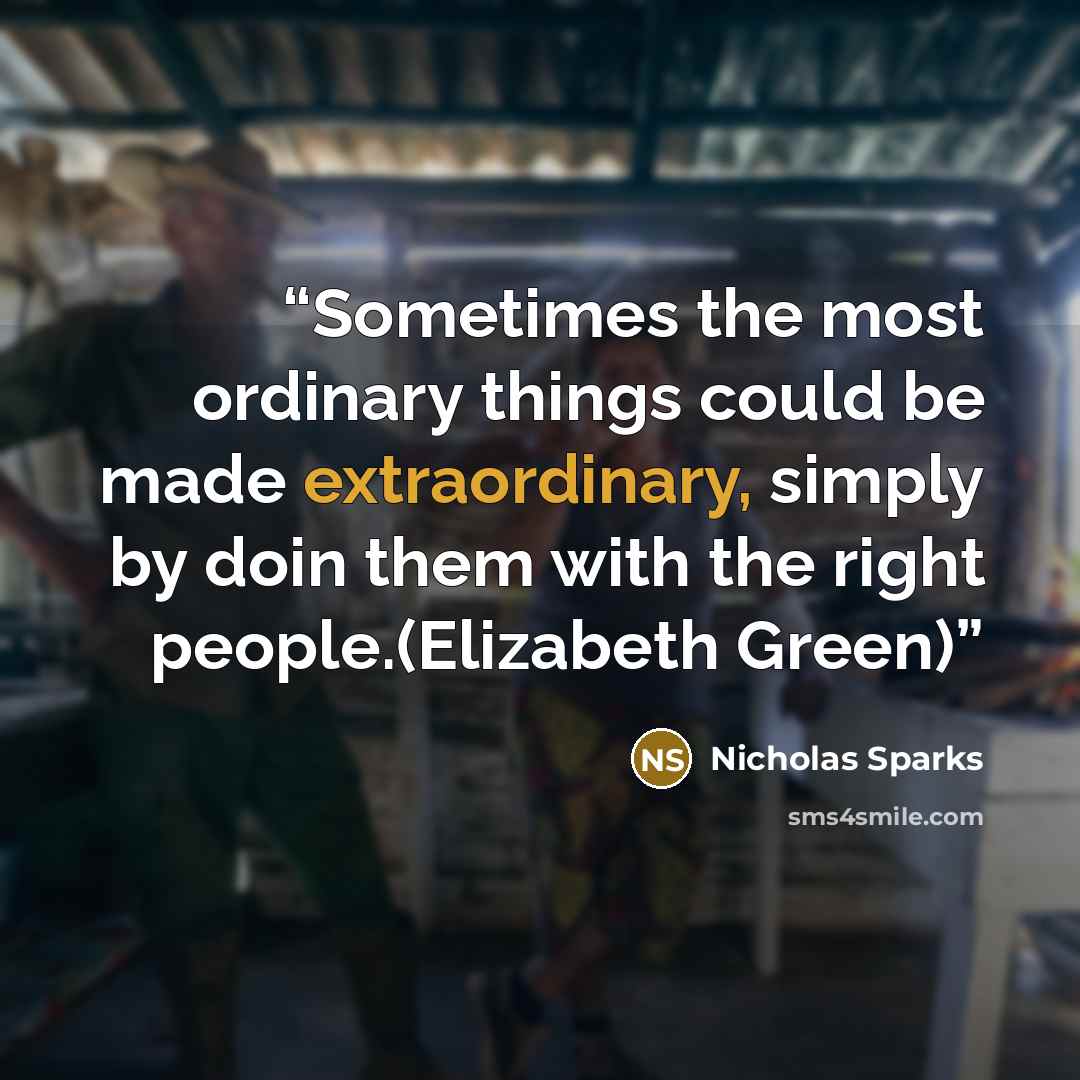 “Sometimes the most ordinary things could be made extraordinary, simply by doin them with the right people.(Elizabeth Green)” quote by Nicholas Sparks