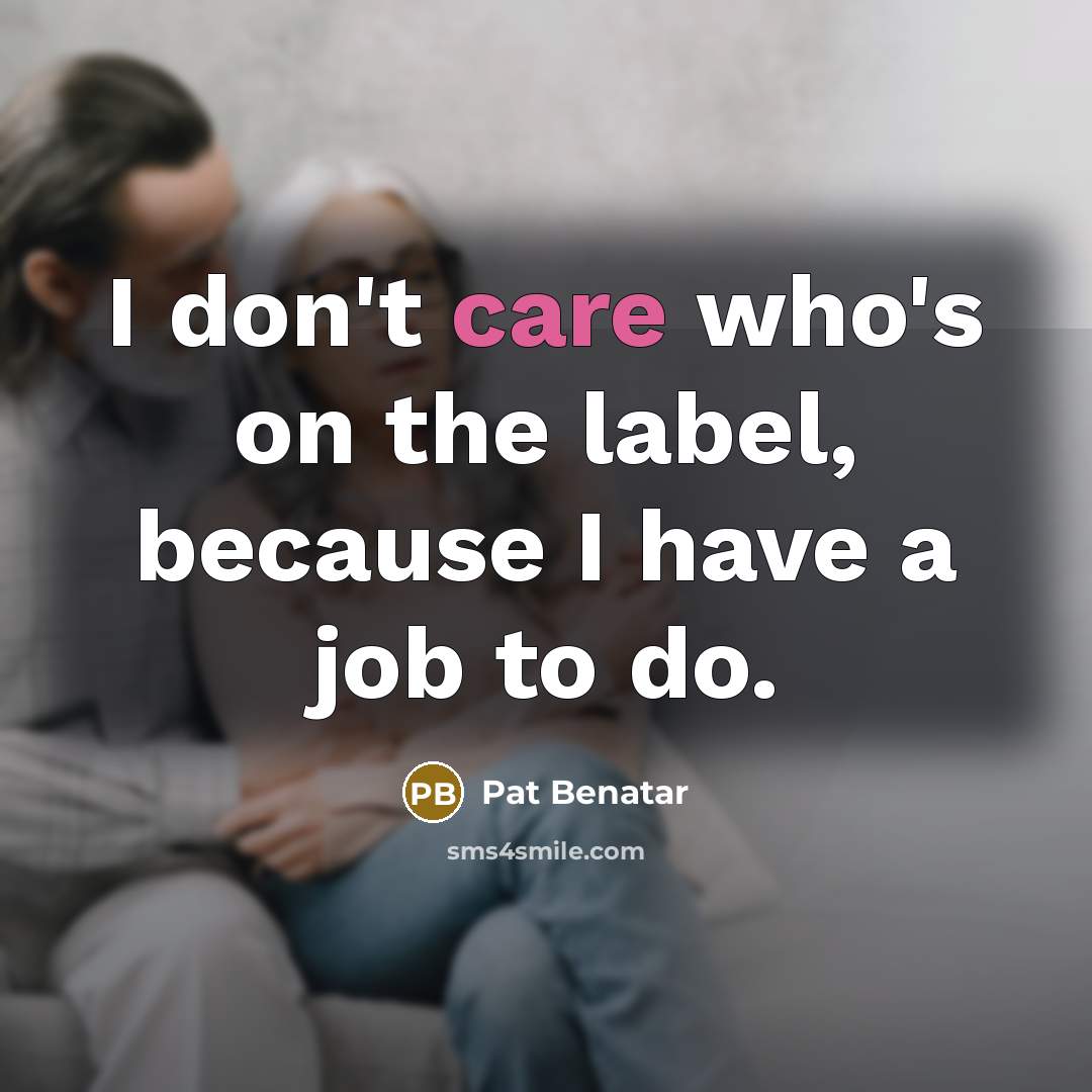 “I don't care who's on the label, because I have…” quote by Pat Benatar