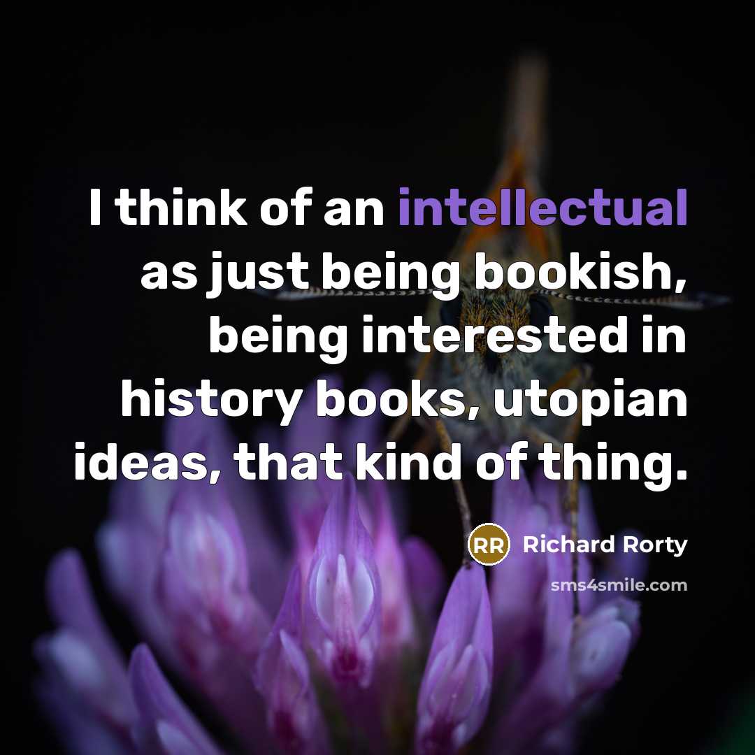 “I think of an intellectual as just being bookish, being…” quote by Richard Rorty