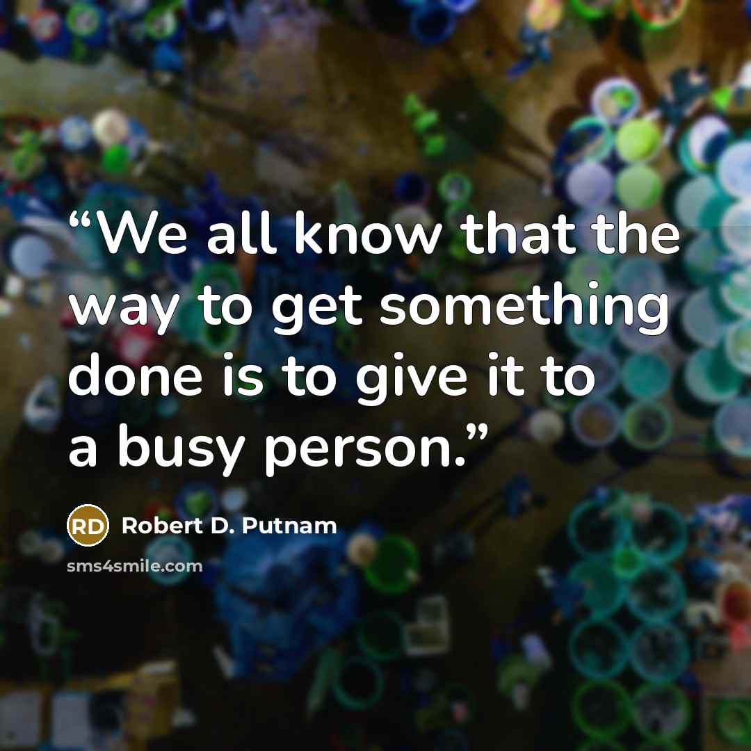 “We all know that the way to get something done is to give it to a busy person.” quote by Robert D. Putnam