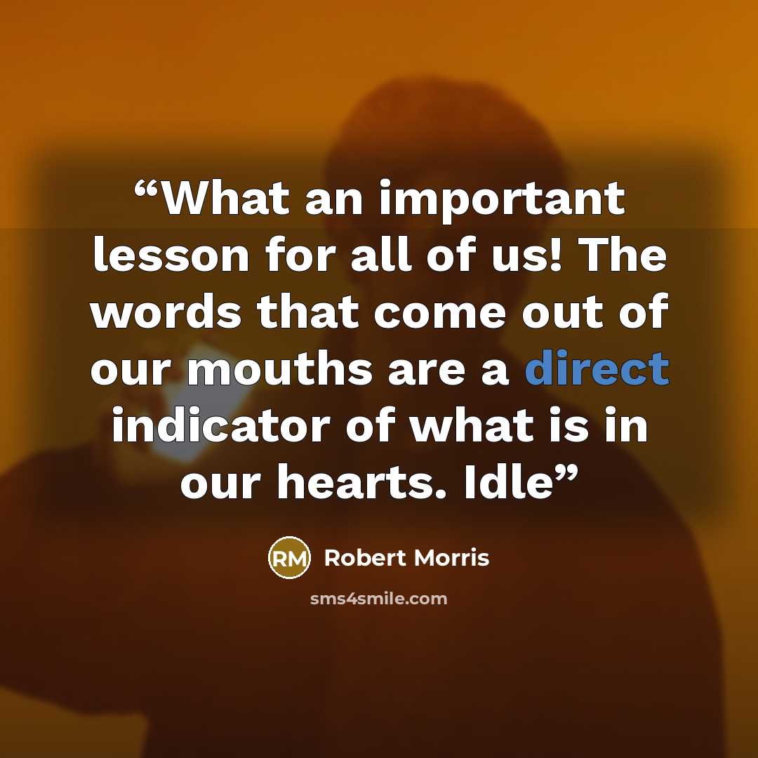 “What an important lesson for all of us! The words that come out of our mouths are a direct indicator of what is in our hearts. Idle” quote by Robert Morris