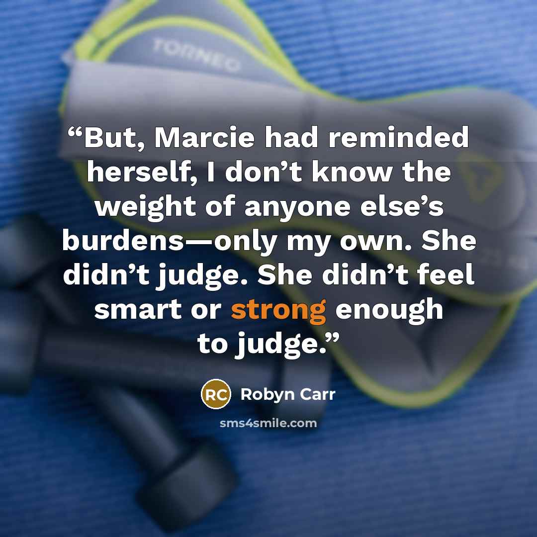 “But, Marcie had reminded herself, I don’t know the weight of anyone else’s burdens—only my own. She didn’t judge. She didn’t feel smart or strong enough to judge.” quote by Robyn Carr