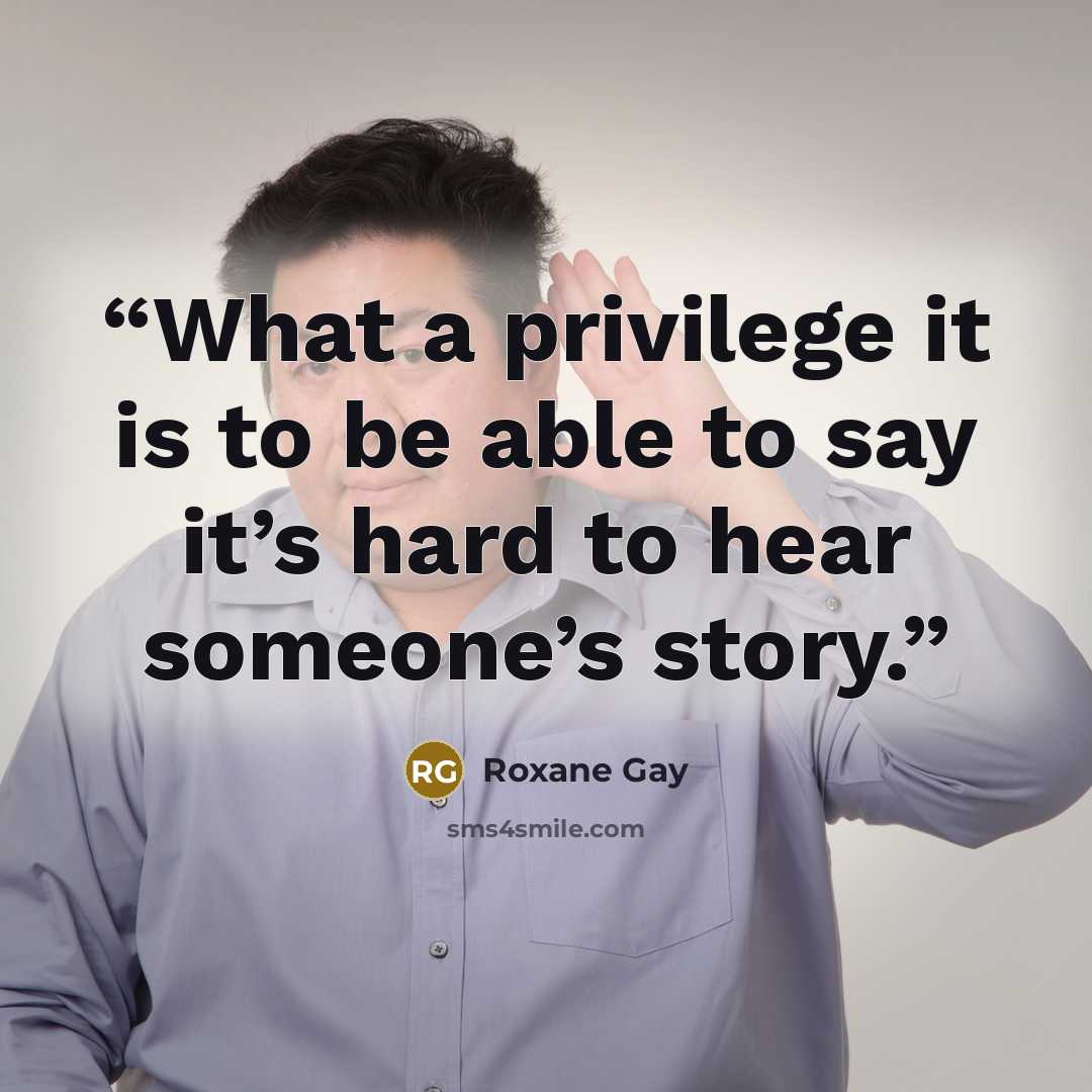 “What a privilege it is to be able to say it’s hard to hear someone’s story.” quote by Roxane Gay