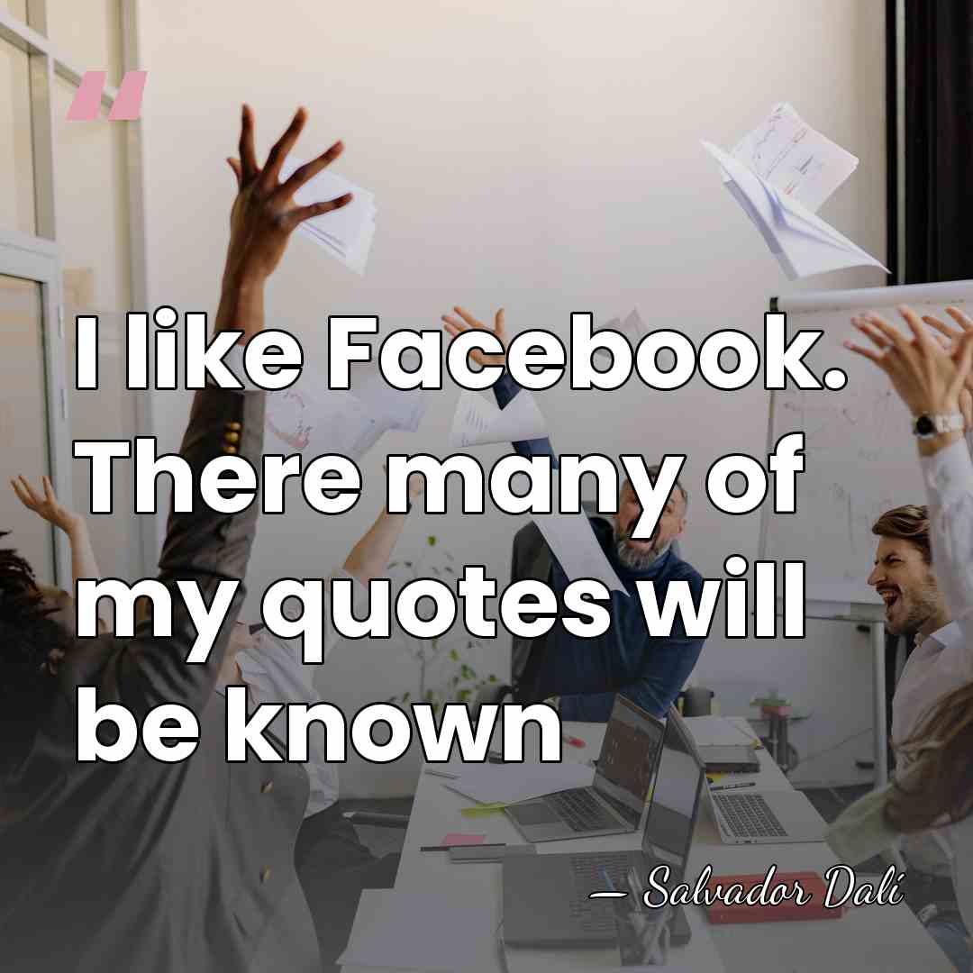 I like Facebook. There many of my quotes will be known - Salvador Dali
