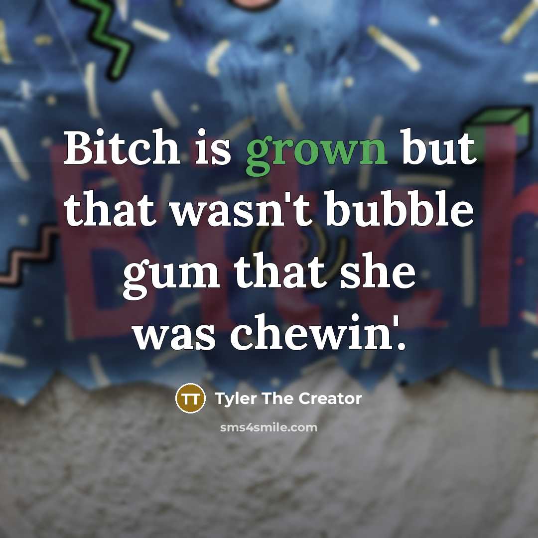 “Bitch is grown but that wasn't bubble gum that she was chewin'.” quote by Tyler The Creator