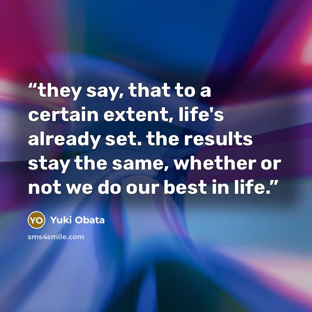 “they say, that to a certain extent, life's already set. the results stay the same, whether or not we do our best in life.” quote by Yuki Obata
