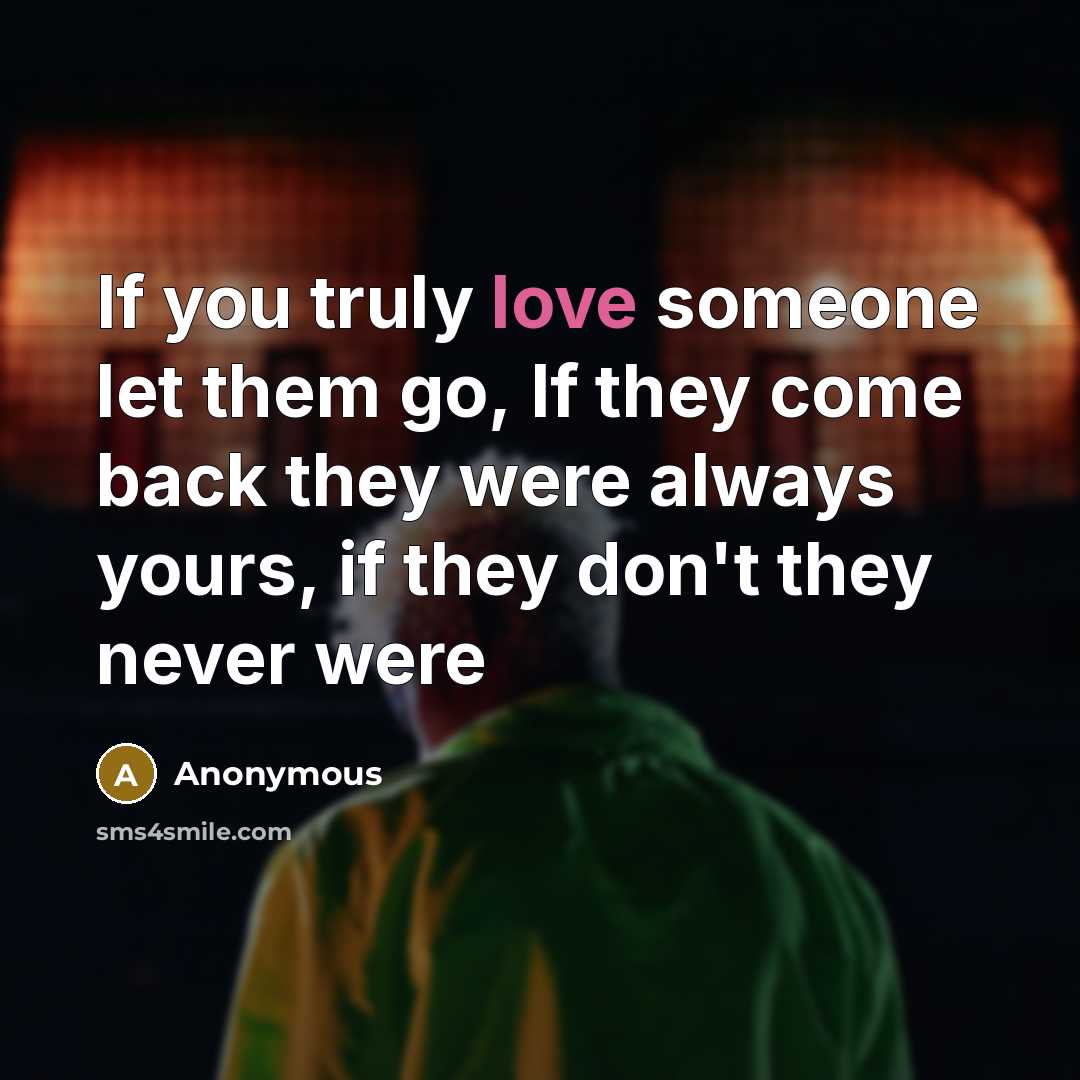 “If you truly love someone let them go, If they come back they were always yours, if they don't they never were” quote by Anonymous