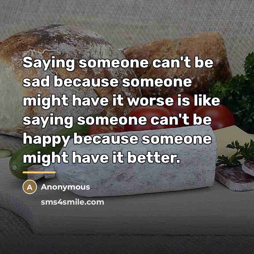 “Saying someone can't be sad because someone might have it…” quote by Anonymous