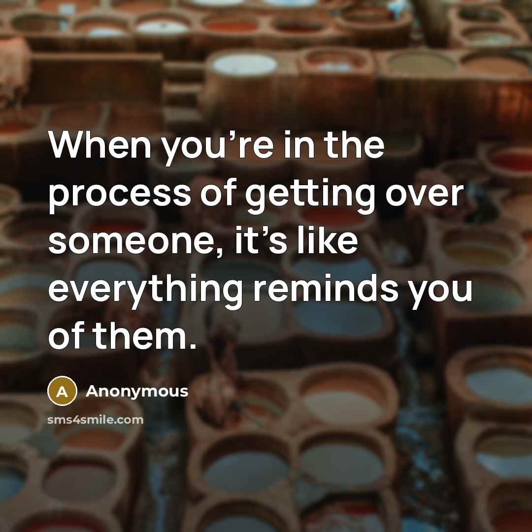 “When you're in the process of getting over someone, it's like everything reminds you of them.” quote by Anonymous