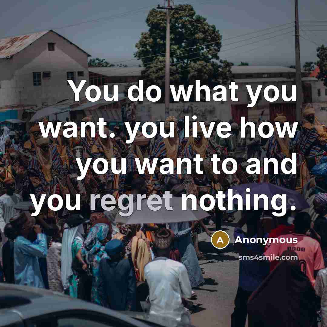 “You do what you want. you live how you want to and you regret nothing.” quote by Anonymous