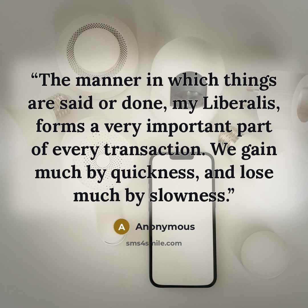 “The manner in which things are said or done, my Liberalis, forms a very important part of every transaction. We gain much by quickness, and lose much by slowness.” quote by Anonymous