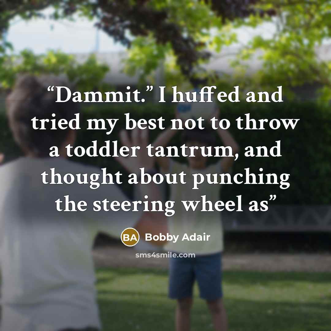 “Dammit.” I huffed and tried my best not to throw a toddler tantrum, and thought about punching the steering wheel as” quote by Bobby Adair