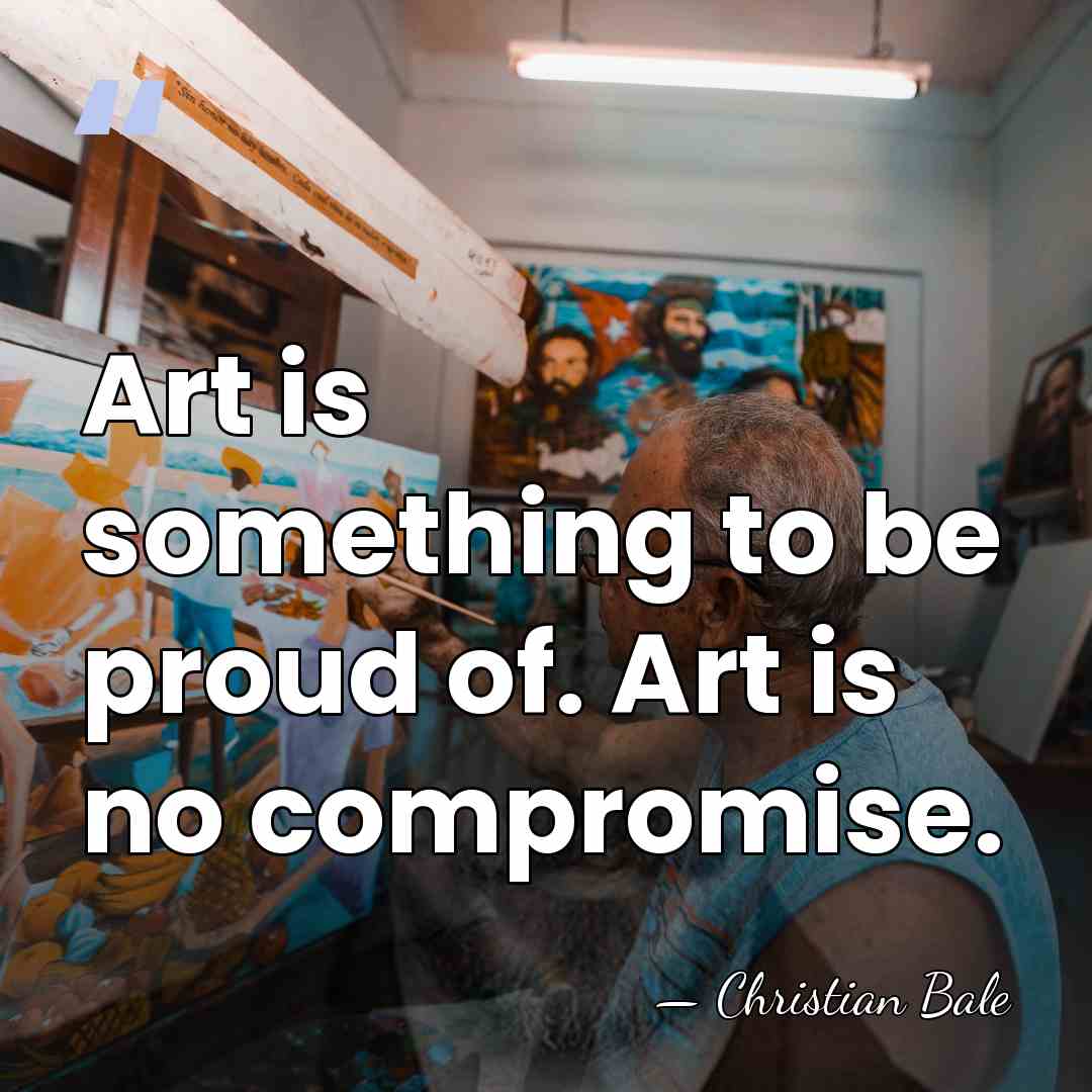 Art is something to be proud of. Art is no compromise. - Christian Bale