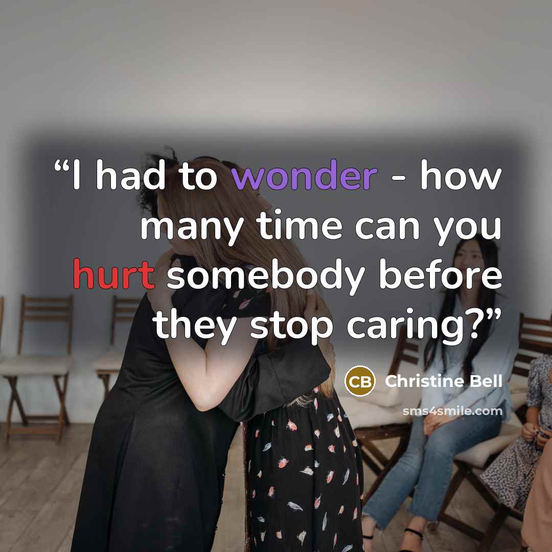 “I had to wonder - how many time can you hurt somebody before they stop caring?” quote by Christine Bell