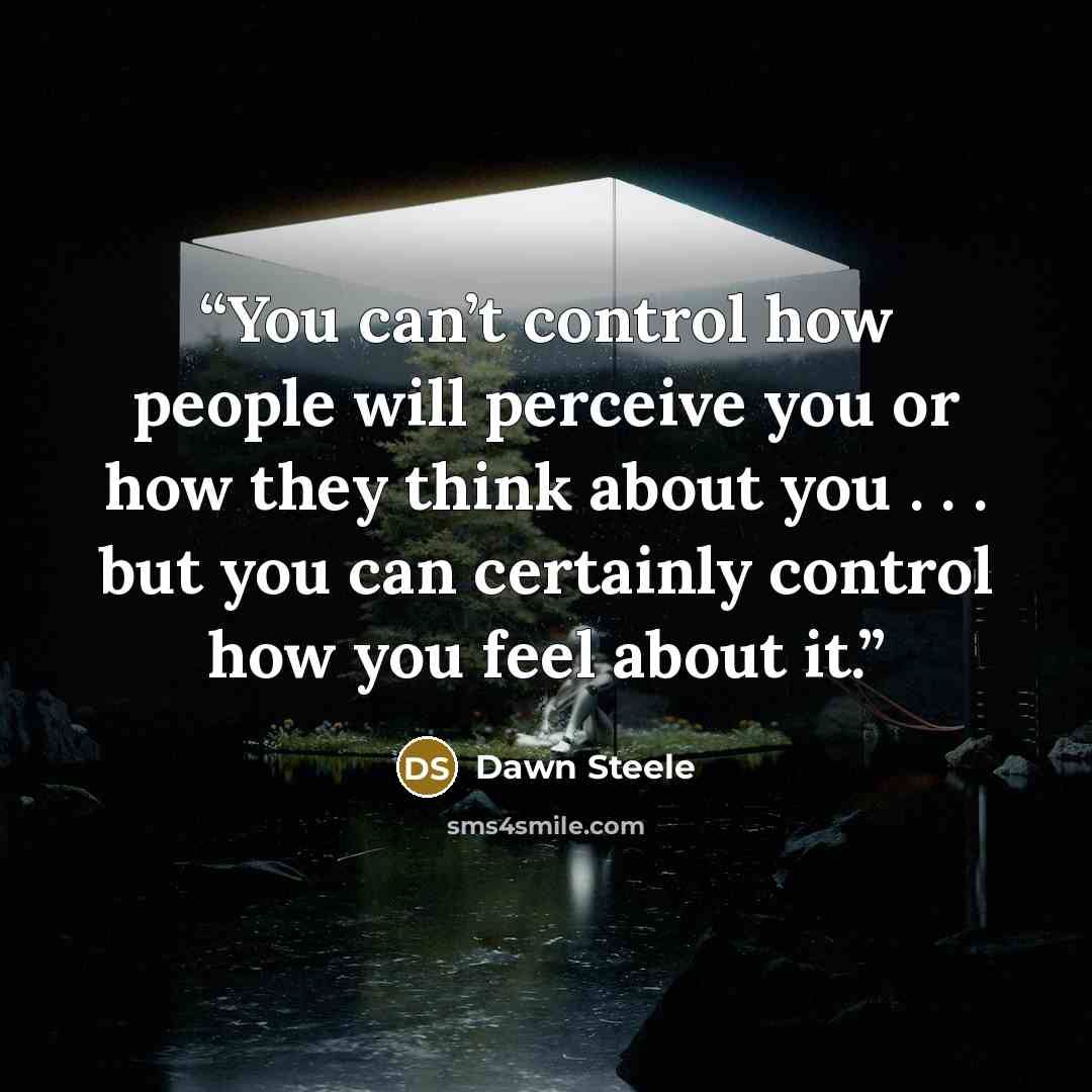 “You can’t control how people will perceive you or how they think about you . . . but you can certainly control how you feel about it.” quote by Dawn Steele