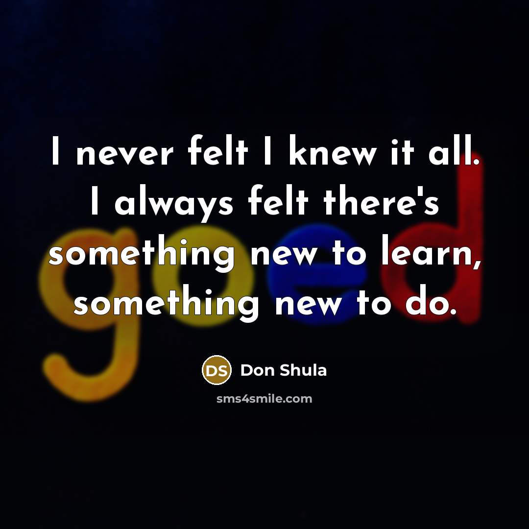 “I never felt I knew it all. I always felt…” quote by Don Shula