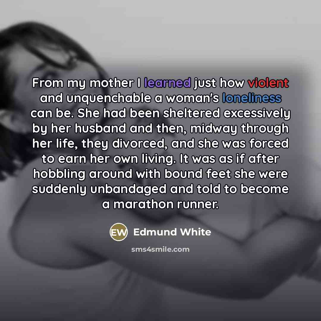 “From my mother I learned just how violent and unquenchable…” quote by Edmund White