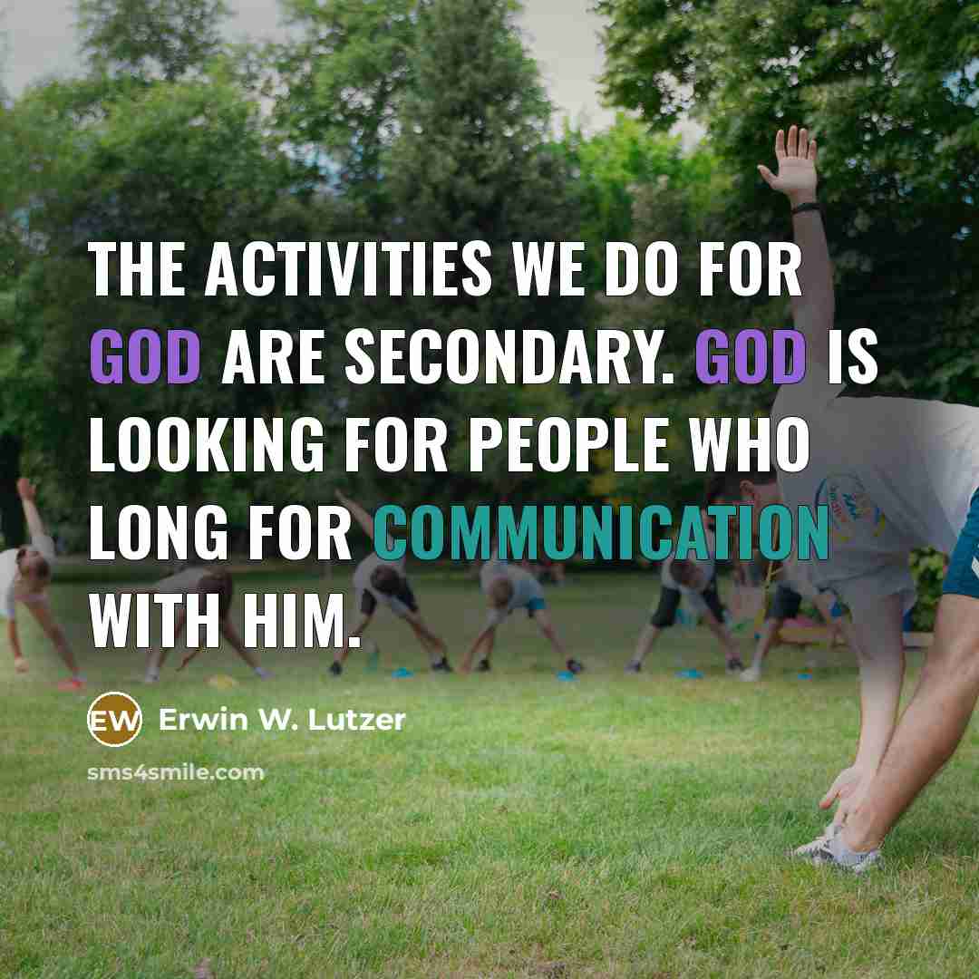 “The activities we do for God are secondary. God is looking for people who long for communication with Him.” quote by Erwin W. Lutzer