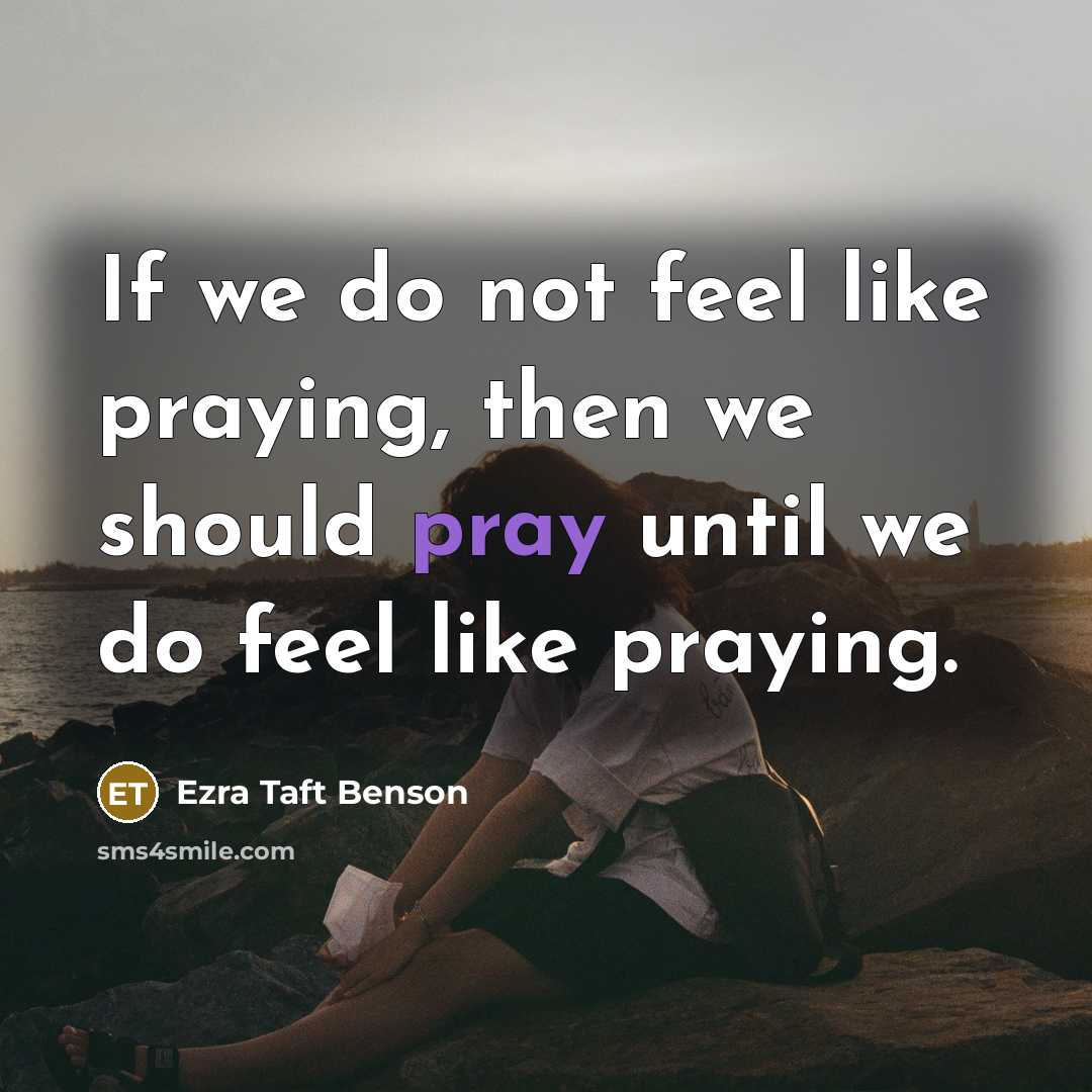 “If we do not feel like praying, then we should…” quote by Ezra Taft Benson