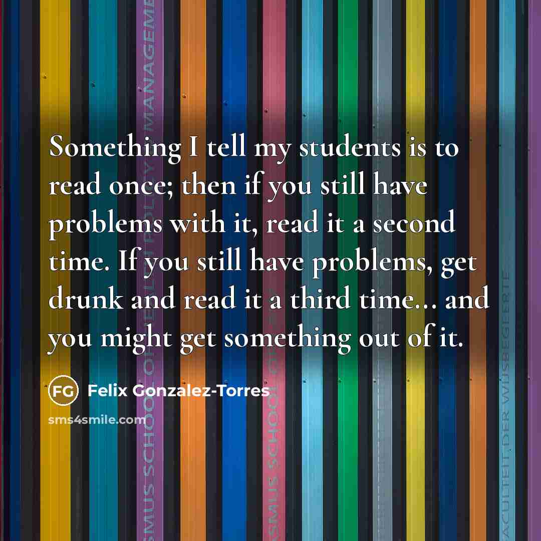 “Something I tell my students is to read once; then…” quote by Felix Gonzalez-Torres