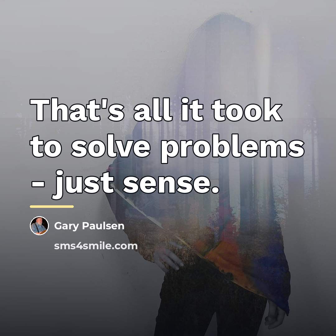 “That's all it took to solve problems - just sense.…” quote by Gary Paulsen