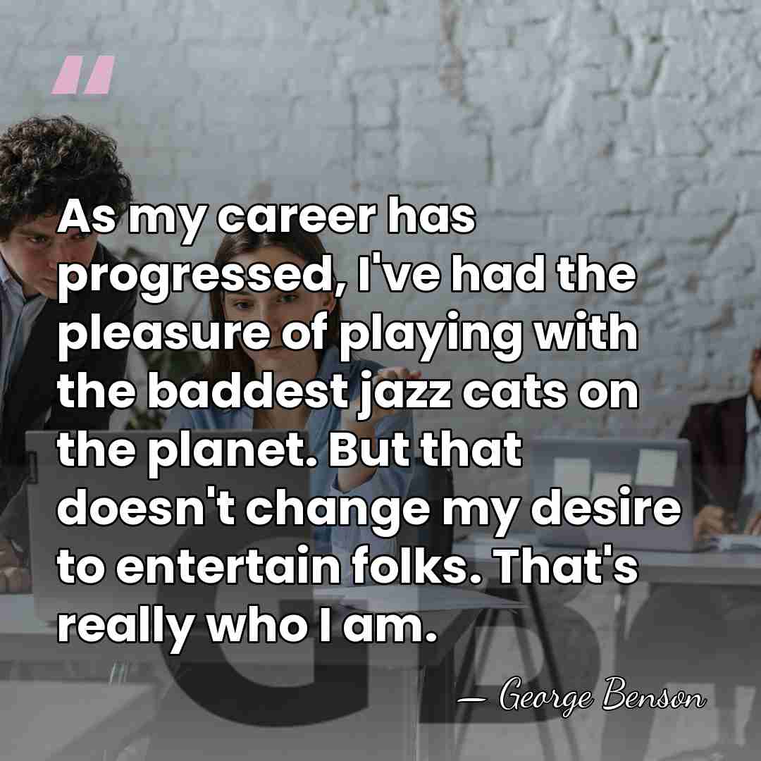 As my career has progressed, I've had the pleasure of playing with&hellip; - George Benson