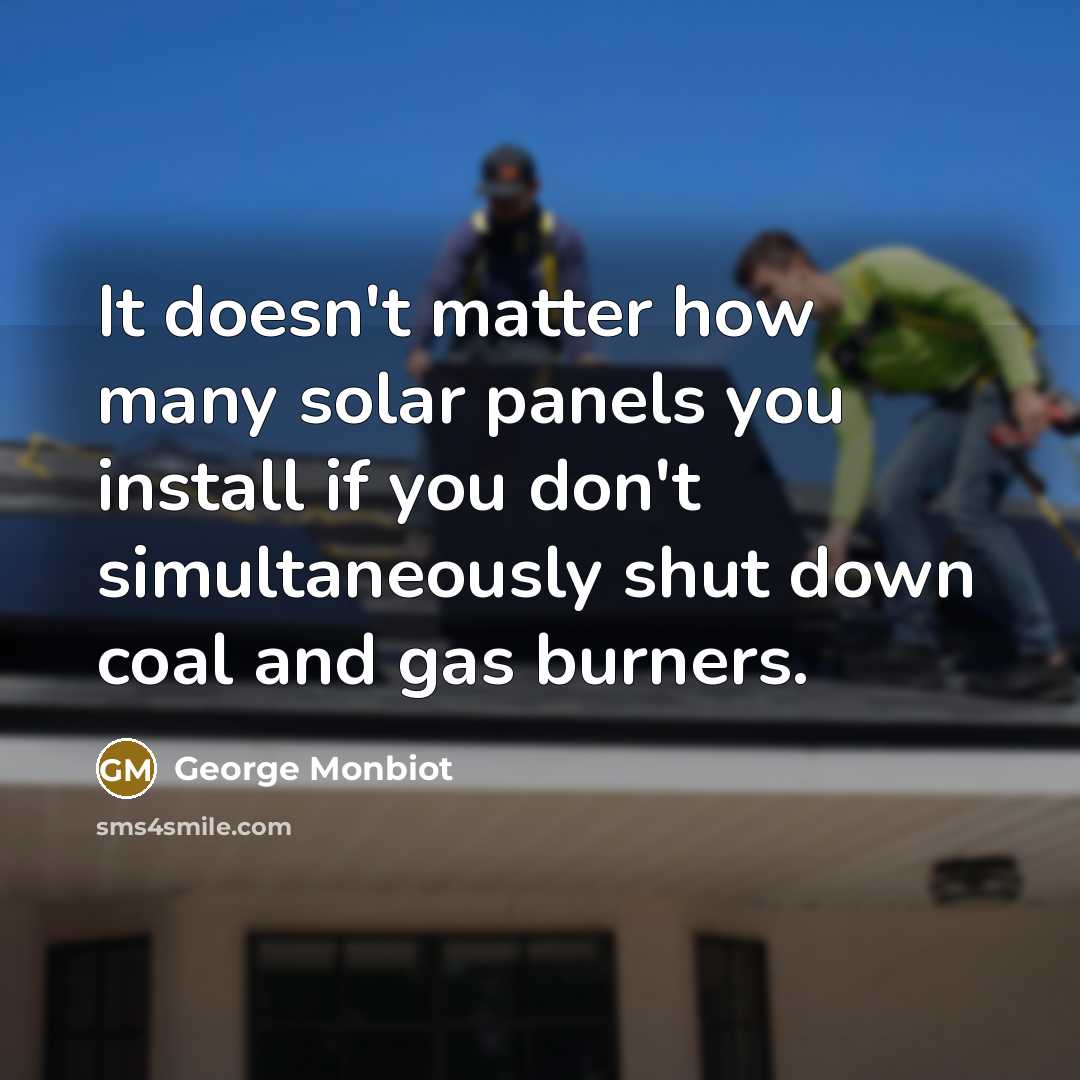 “It doesn't matter how many solar panels you install if you don't simultaneously shut down coal and gas burners.” quote by George Monbiot