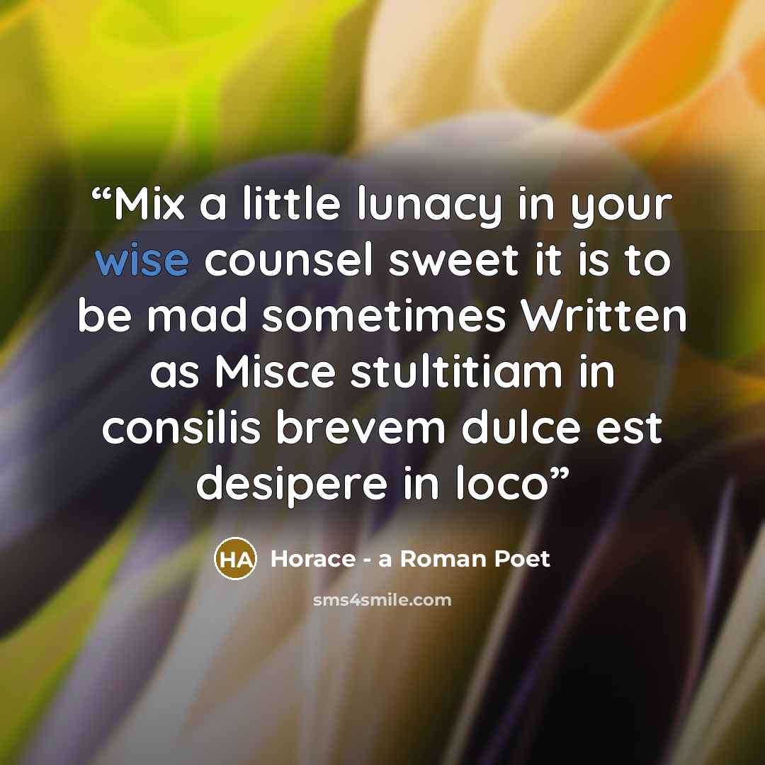 “Mix a little lunacy in your wise counsel sweet it is to be mad sometimes Written as Misce stultitiam in consilis brevem dulce est desipere in loco” quote by Horace - a Roman Poet